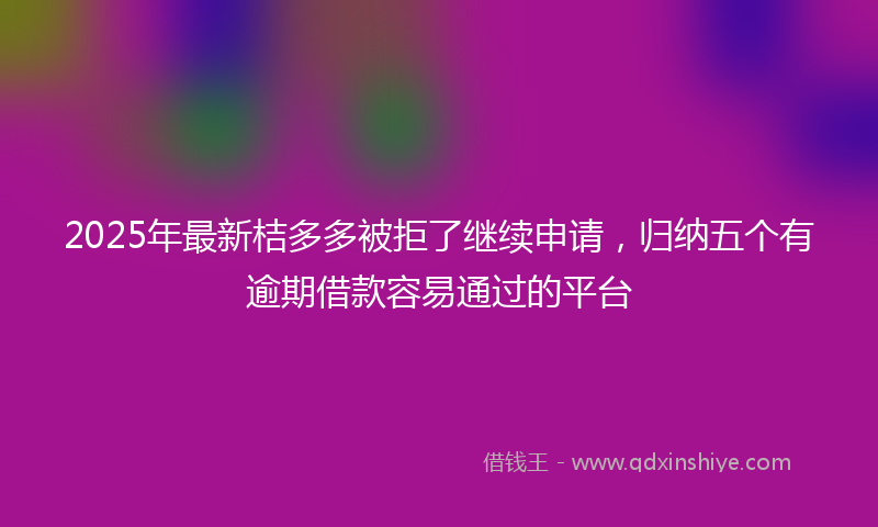2025年最新桔多多被拒了继续申请，归纳五个有逾期借款容易通过的平台