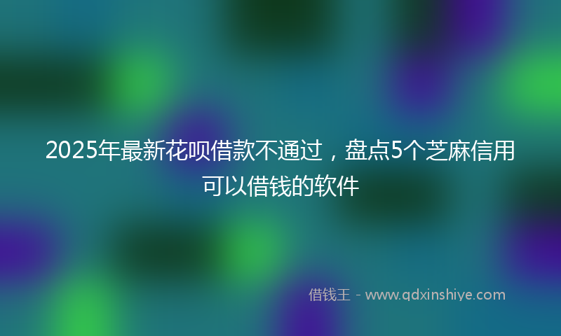 2025年最新花呗借款不通过，盘点5个芝麻信用可以借钱的软件