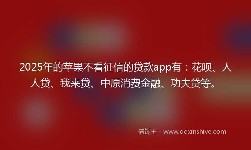 2025年的苹果不看征信的贷款app有：花呗、人人贷、我来贷、中原消费金融、功夫贷等。