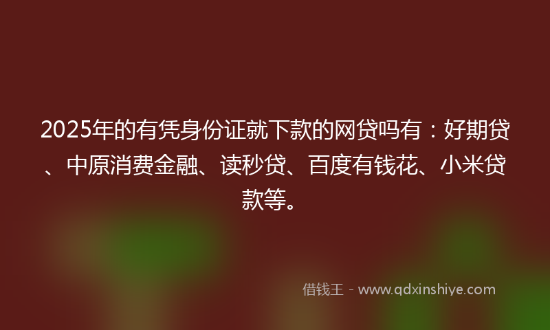 2025年的有凭身份证就下款的网贷吗有：好期贷、中原消费金融、读秒贷、百度有钱花、小米贷款等。