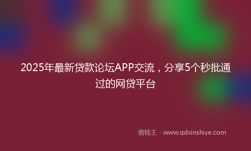 2025年最新贷款论坛APP交流，分享5个秒批通过的网贷平台