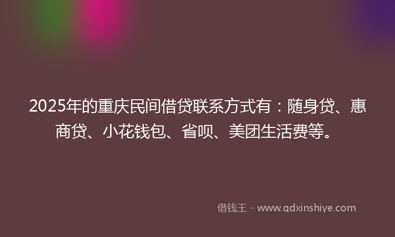 2025年的重庆民间借贷联系方式有：随身贷、惠商贷、小花钱包、省呗、美团生活费等。