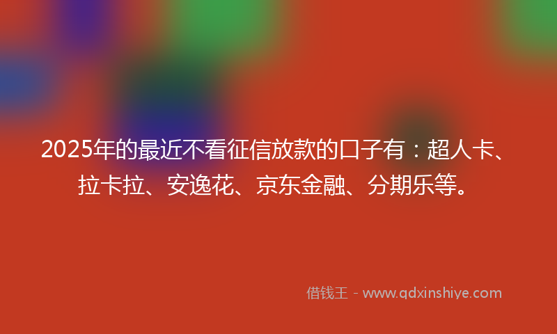 2025年的最近不看征信放款的口子有：超人卡、拉卡拉、安逸花、京东金融、分期乐等。
