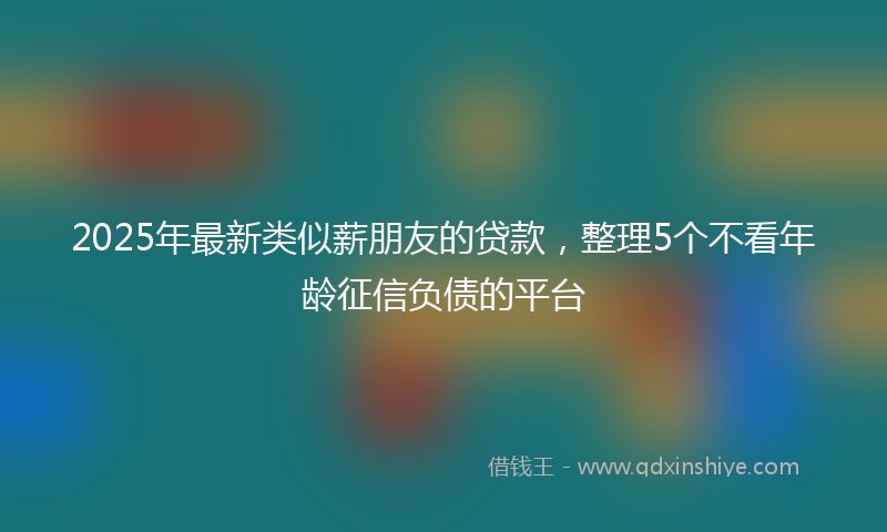 2025年最新类似薪朋友的贷款，整理5个不看年龄征信负债的平台