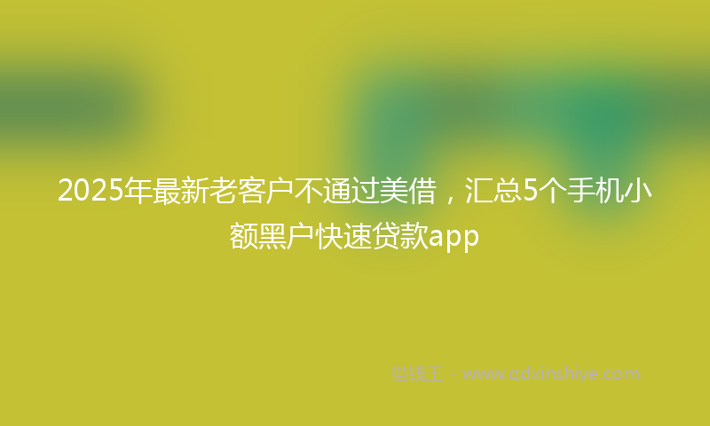 2025年最新老客户不通过美借,汇总5个手机小额黑户快速贷款app