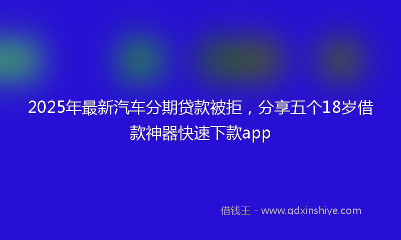 2025年最新汽车分期贷款被拒，分享五个18岁借款神器快速下款app