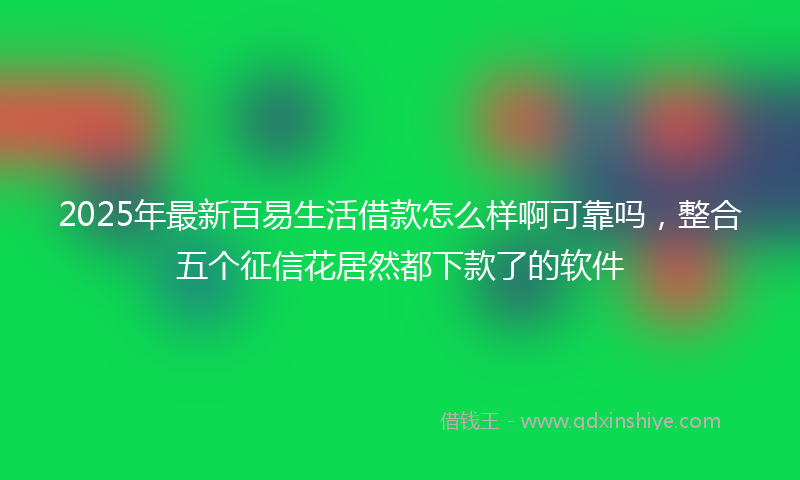 2025年最新百易生活借款怎么样啊可靠吗，整合五个征信花居然都下款了的软件