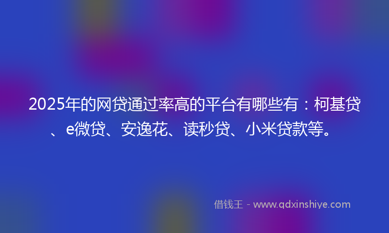 2025年的网贷通过率高的平台有哪些有：柯基贷、e微贷、安逸花、读秒贷、小米贷款等。