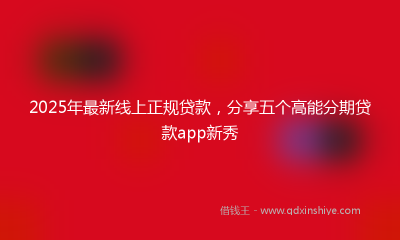 2025年最新线上正规贷款，分享五个高能分期贷款app新秀