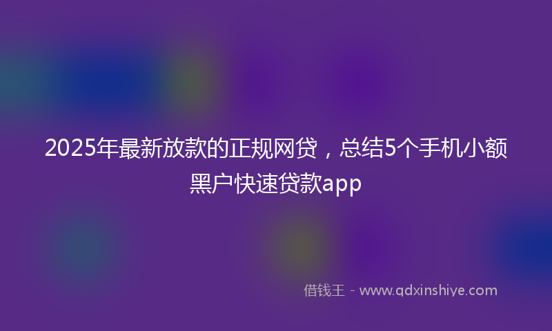 2025年最新放款的正规网贷，总结5个手机小额黑户快速贷款app