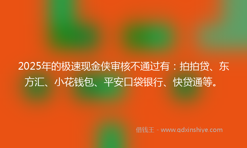 2025年的极速现金侠审核不通过有：拍拍贷、东方汇、小花钱包、平安口袋银行、快贷通等。
