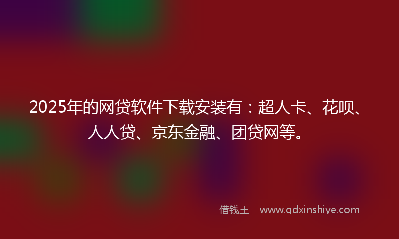 2025年的网贷软件下载安装有：超人卡、花呗、人人贷、京东金融、团贷网等。