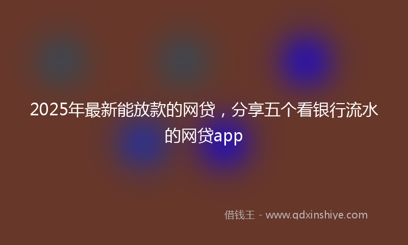 2025年最新能放款的网贷，分享五个看银行流水的网贷app