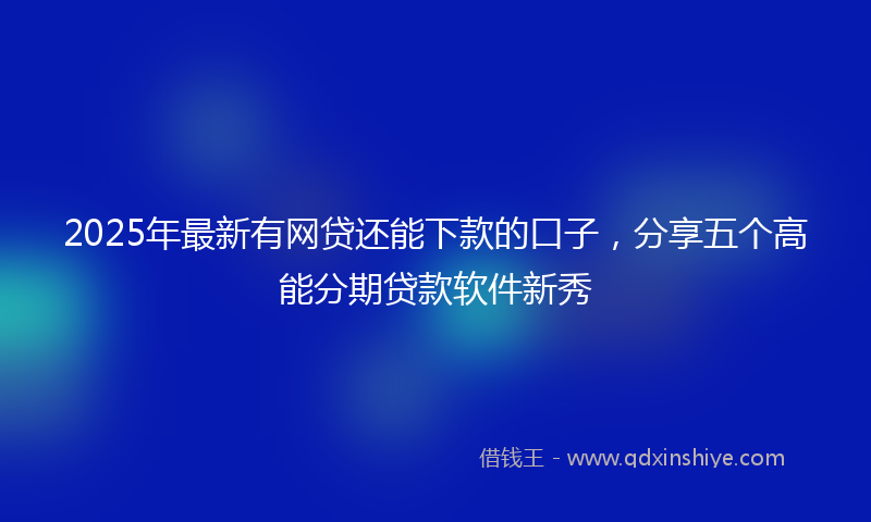 2025年最新有网贷还能下款的口子，分享五个高能分期贷款软件新秀