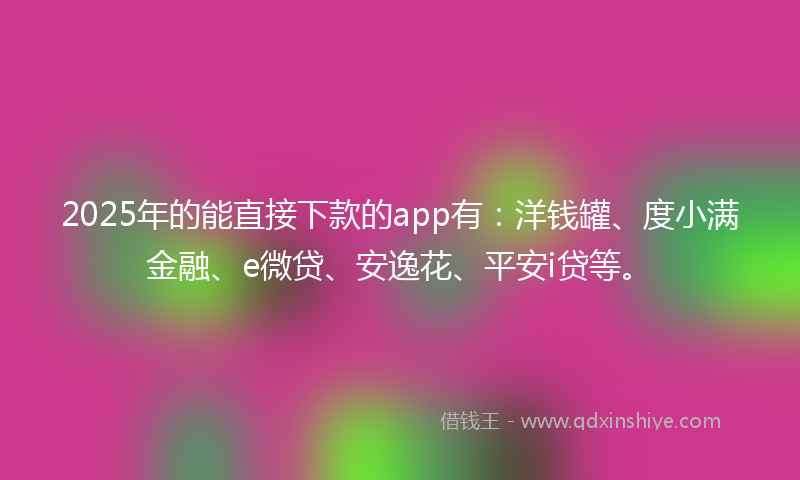2025年的能直接下款的app有：洋钱罐、度小满金融、e微贷、安逸花、平安i贷等。
