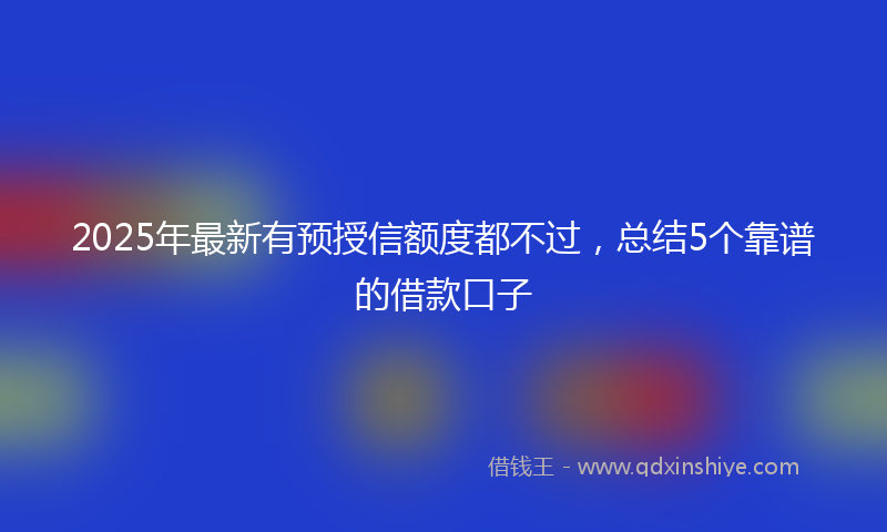 2025年最新有预授信额度都不过，总结5个靠谱的借款口子