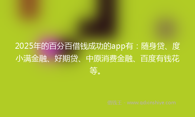 2025年的百分百借钱成功的app有：随身贷、度小满金融、好期贷、中原消费金融、百度有钱花等。