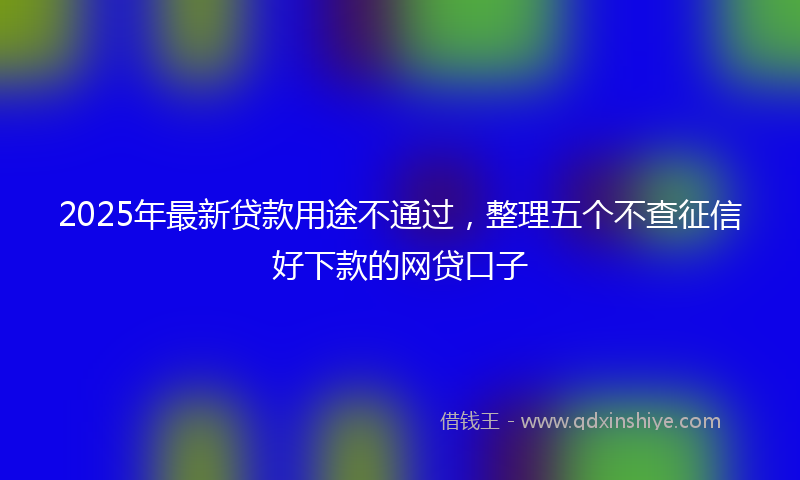 2025年最新贷款用途不通过，整理五个不查征信好下款的网贷口子