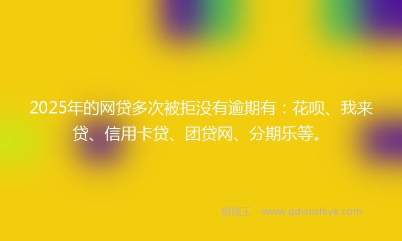 2025年的网贷多次被拒没有逾期有：花呗、我来贷、信用卡贷、团贷网、分期乐等。
