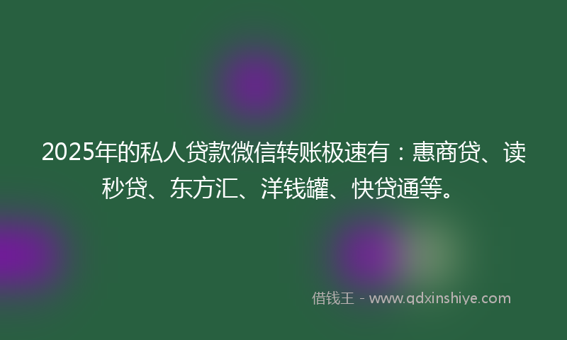 2025年的私人贷款微信转账极速有：惠商贷、读秒贷、东方汇、洋钱罐、快贷通等。