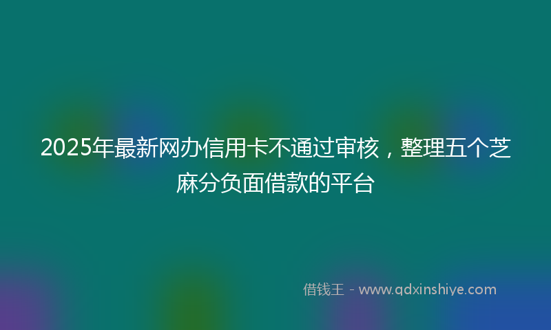 2025年最新网办信用卡不通过审核，整理五个芝麻分负面借款的平台