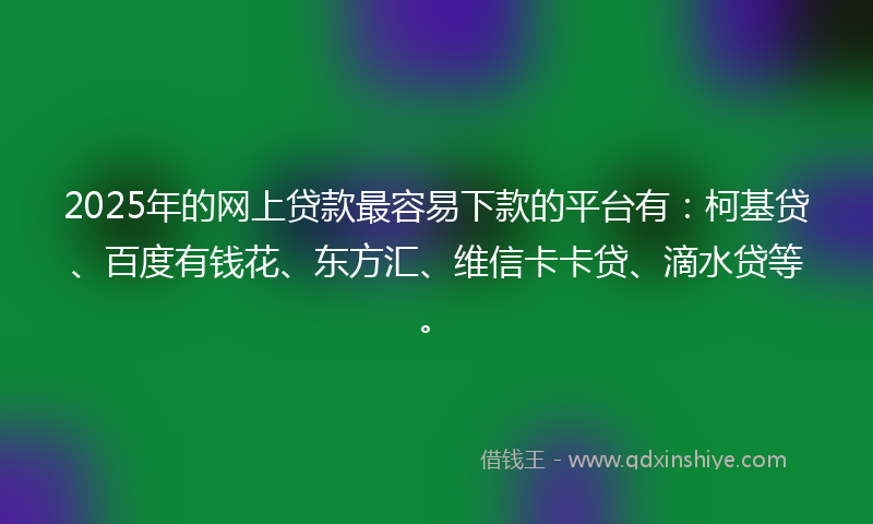 2025年的网上贷款最容易下款的平台有：柯基贷、百度有钱花、东方汇、维信卡卡贷、滴水贷等。