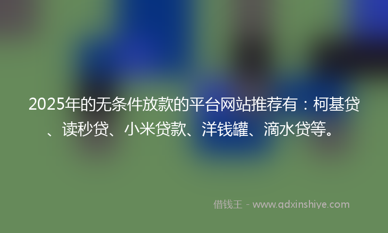 2025年的无条件放款的平台网站推荐有：柯基贷、读秒贷、小米贷款、洋钱罐、滴水贷等。