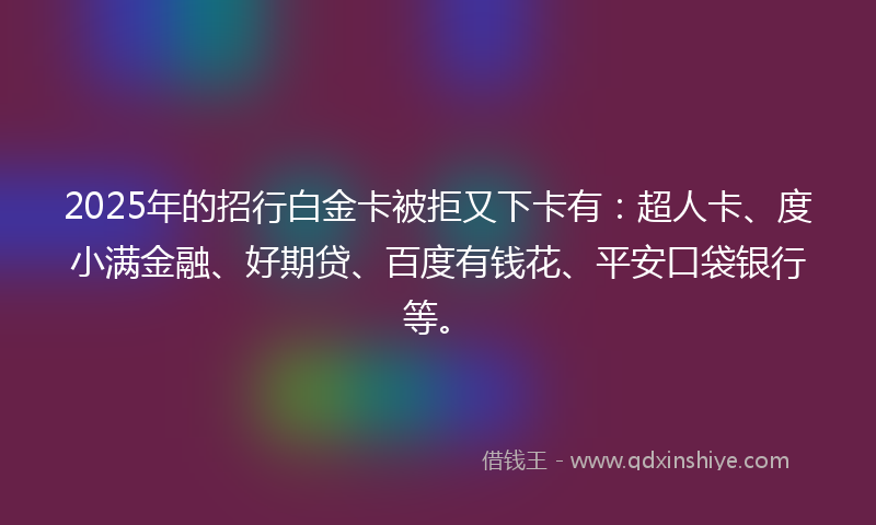 2025年的招行白金卡被拒又下卡有：超人卡、度小满金融、好期贷、百度有钱花、平安口袋银行等。