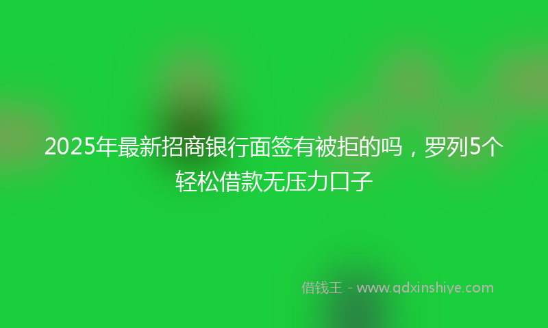 2025年最新招商银行面签有被拒的吗，罗列5个轻松借款无压力口子