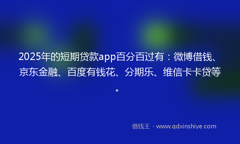 2025年的短期贷款app百分百过有：微博借钱、京东金融、百度有钱花、分期乐、维信卡卡贷等。