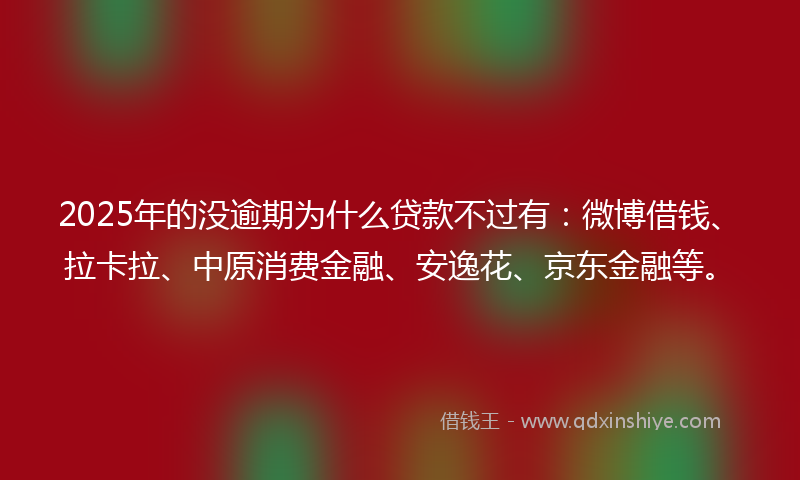 2025年的没逾期为什么贷款不过有：微博借钱、拉卡拉、中原消费金融、安逸花、京东金融等。