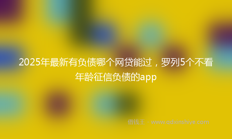 2025年最新有负债哪个网贷能过，罗列5个不看年龄征信负债的app