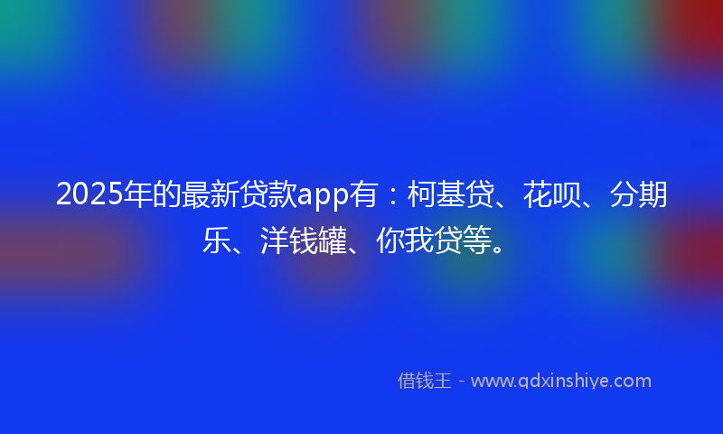 2025年的最新贷款app有：柯基贷、花呗、分期乐、洋钱罐、你我贷等。