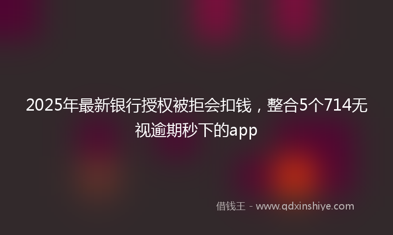 2025年最新银行授权被拒会扣钱，整合5个714无视逾期秒下的app
