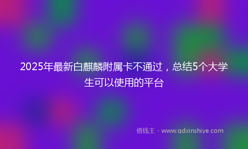 2025年最新白麒麟附属卡不通过，总结5个大学生可以使用的平台