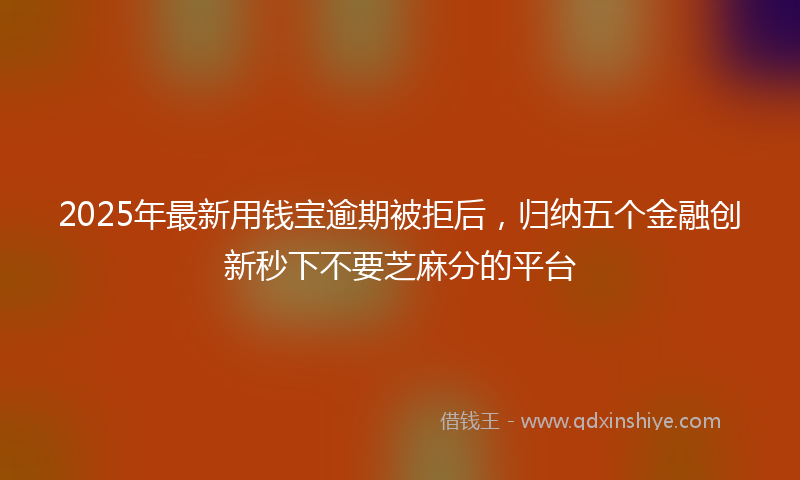 2025年最新用钱宝逾期被拒后，归纳五个金融创新秒下不要芝麻分的平台