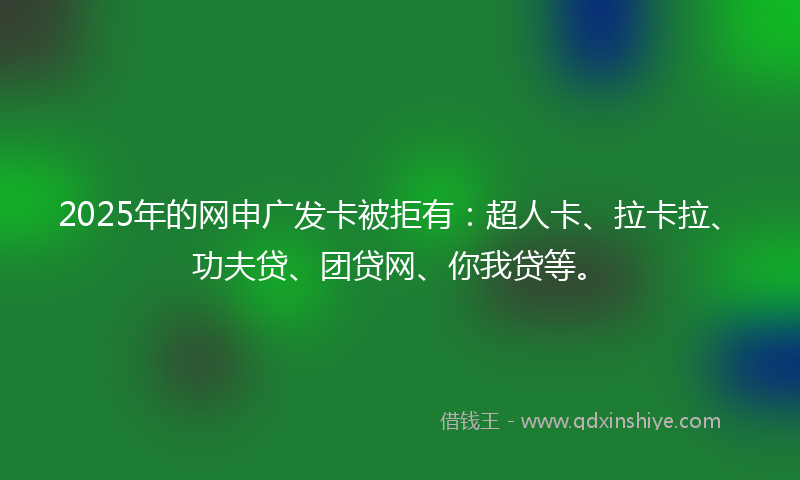 2025年的网申广发卡被拒有：超人卡、拉卡拉、功夫贷、团贷网、你我贷等。