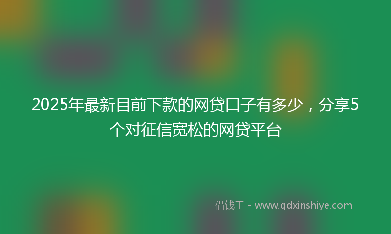2025年最新目前下款的网贷口子有多少，分享5个对征信宽松的网贷平台