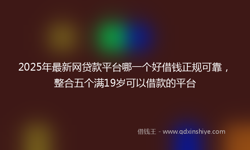 2025年最新网贷款平台哪一个好借钱正规可靠，整合五个满19岁可以借款的平台