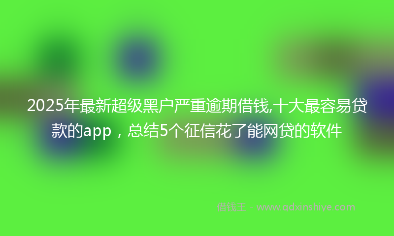 2025年最新超级黑户严重逾期借钱,十大最容易贷款的app，总结5个征信花了能网贷的软件