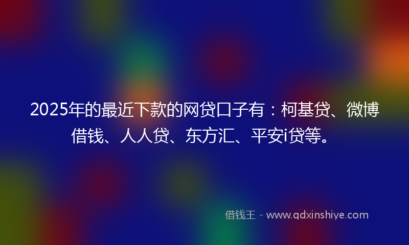 2025年的最近下款的网贷口子有：柯基贷、微博借钱、人人贷、东方汇、平安i贷等。