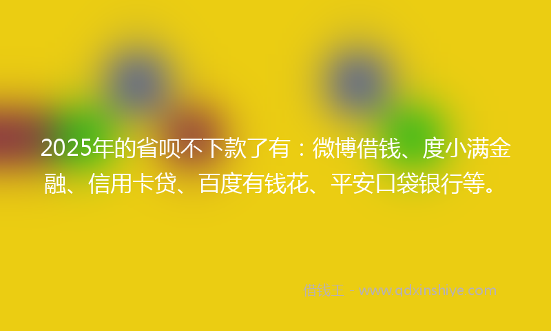 2025年的省呗不下款了有：微博借钱、度小满金融、信用卡贷、百度有钱花、平安口袋银行等。