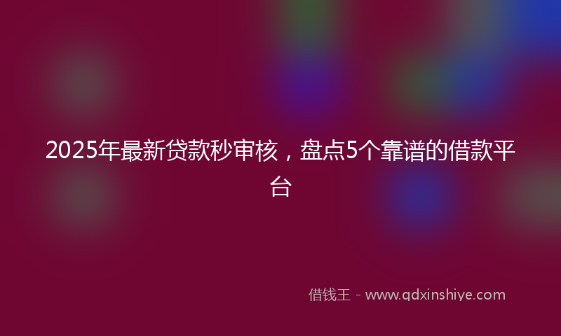 2025年最新贷款秒审核，盘点5个靠谱的借款平台