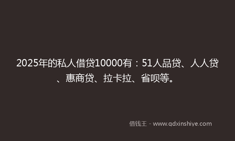 2025年的私人借贷10000有：51人品贷、人人贷、惠商贷、拉卡拉、省呗等。