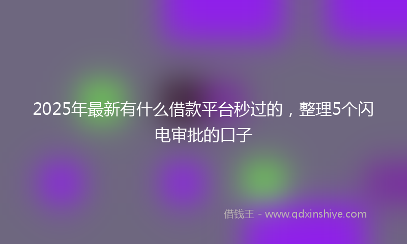 2025年最新有什么借款平台秒过的，整理5个闪电审批的口子