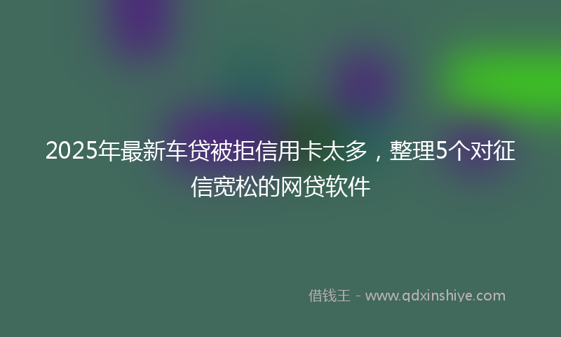 2025年最新车贷被拒信用卡太多，整理5个对征信宽松的网贷软件