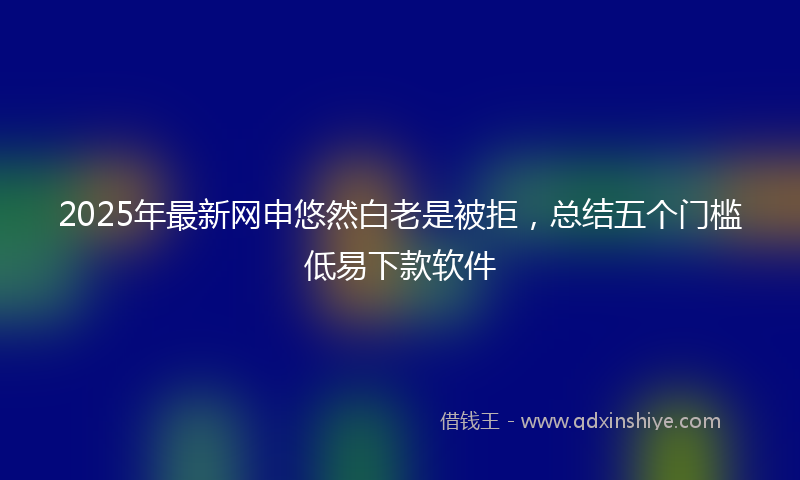 2025年最新网申悠然白老是被拒，总结五个门槛低易下款软件