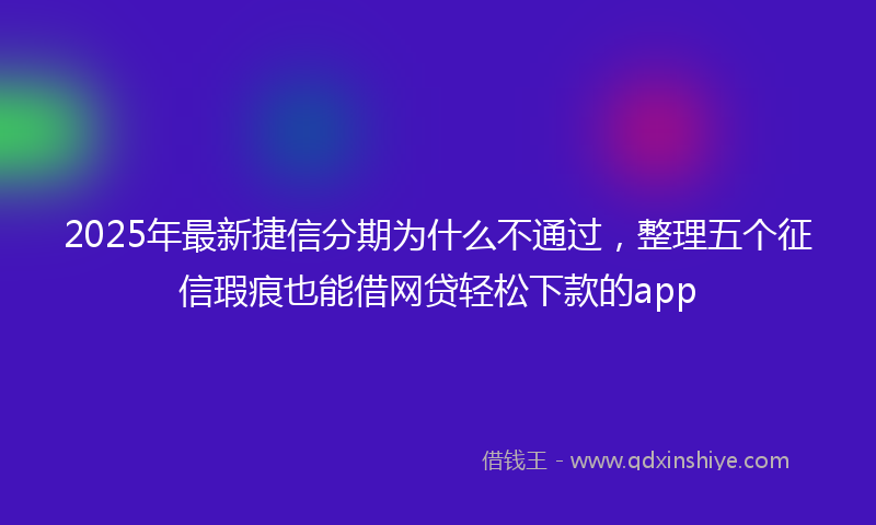 2025年最新捷信分期为什么不通过，整理五个征信瑕疵也能借网贷轻松下款的app
