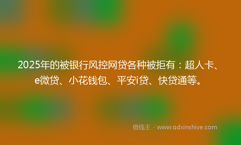 2025年的被银行风控网贷各种被拒有：超人卡、e微贷、小花钱包、平安i贷、快贷通等。
