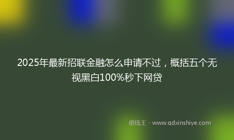 2025年最新招联金融怎么申请不过，概括五个无视黑白100%秒下网贷
